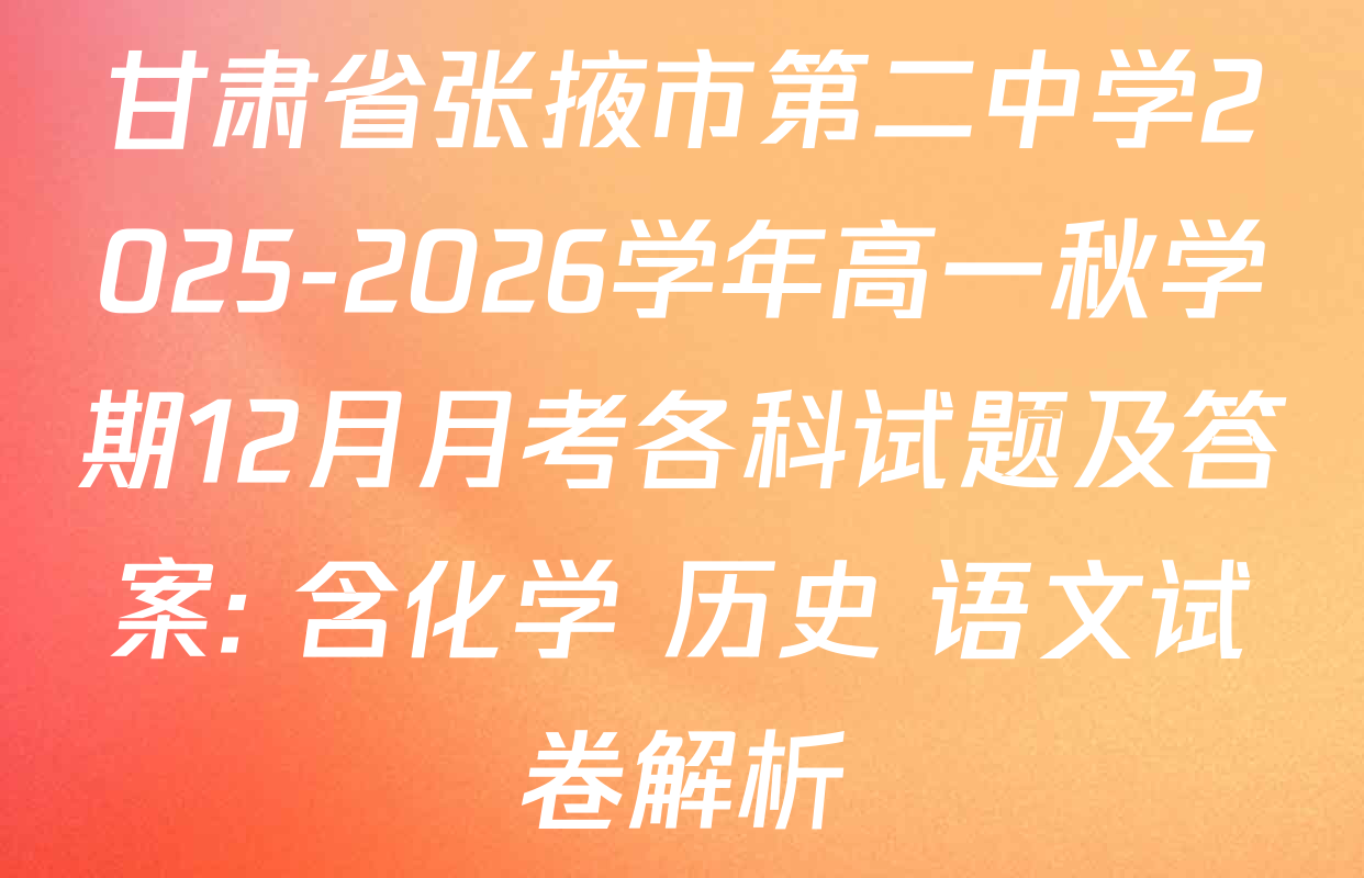 甘肃省张掖市第二中学2025-2026学年高一秋学期12月月考各科试题及答案: 含化学 历史 语文试卷解析 甘肃省张掖市第二中学2025-2026学年高一秋学期12月月考各科试题及答案: 含化学 历史 语文试卷解析